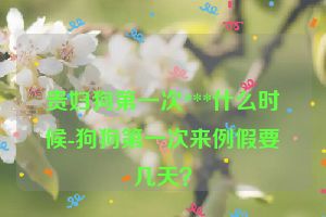 贵妇狗第一次***什么时候-狗狗第一次来例假要几天？