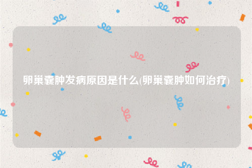 卵巢囊肿发病原因是什么(卵巢囊肿如何治疗)