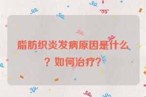 脂肪织炎发病原因是什么?如何治疗?