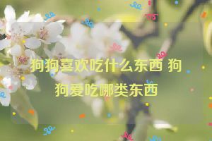 狗狗喜欢吃什么东西 狗狗爱吃哪类东西