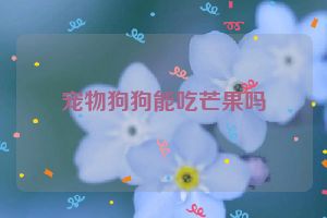 宠物狗狗能吃芒果吗