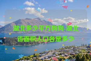 湖北多少平方狗狗-湖北省面积人口各是多少