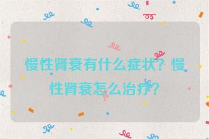 慢性肾衰有什么症状？慢性肾衰怎么治疗？