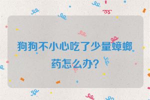 狗狗不小心吃了少量蟑螂药怎么办？