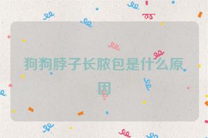 狗狗脖子长脓包是什么原因