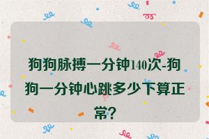 狗狗脉搏一分钟140次-狗狗一分钟心跳多少下算正常？