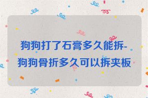 狗狗打了石膏多久能拆-狗狗骨折多久可以拆夹板