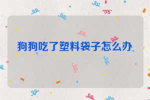狗狗吃了塑料袋子怎么办