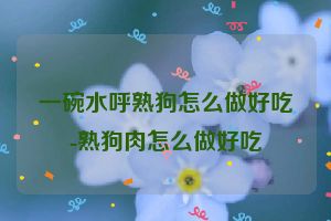 一碗水呼熟狗怎么做好吃-熟狗肉怎么做好吃