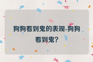 狗狗看到鬼的表现-狗狗看到鬼？