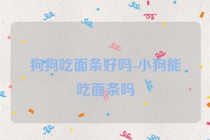 狗狗吃面条好吗-小狗能吃面条吗
